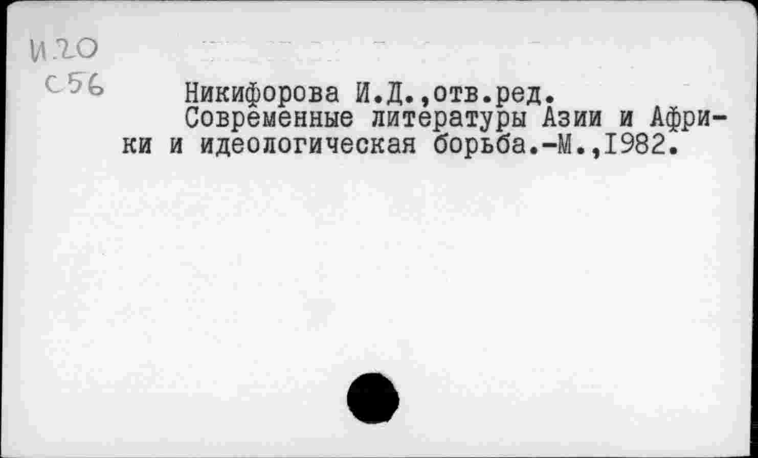 ﻿иго
Никифорова И.Д.,отв.род.
Современные литературы Азии и Африки и идеологическая борьба.-М.,1982.